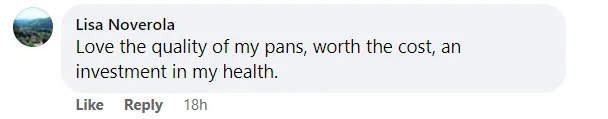 A Facebook comment: Love the quality of my pans, worth the cost, an investment in my health